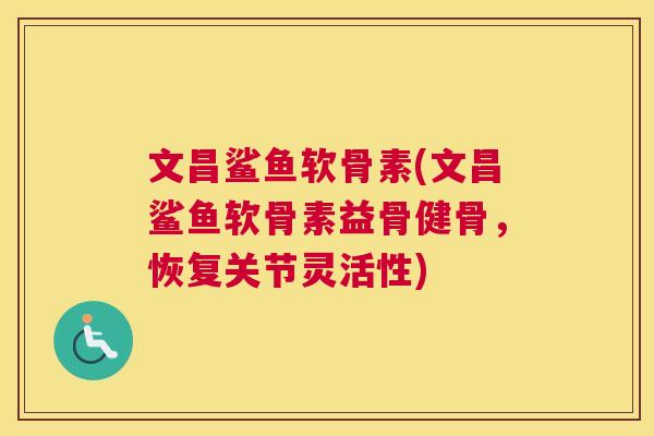 文昌鲨鱼软骨素(文昌鲨鱼软骨素益骨健骨,恢复关节灵活性)
