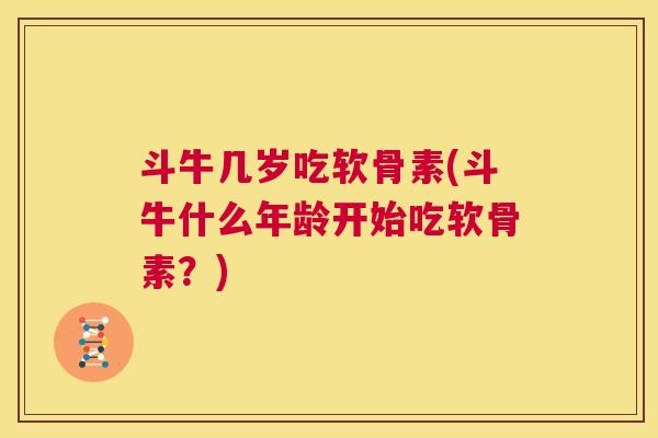 斗牛几岁吃软骨素(斗牛什么年龄开始吃软骨素？)