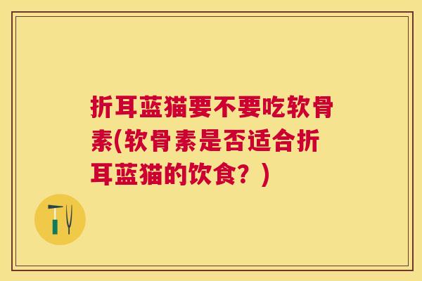 折耳蓝猫要不要吃软骨素(软骨素是否适合折耳蓝猫的饮食?) 折耳蓝猫要不要吃软骨素(软骨素是否适合折耳蓝猫的饮食?)