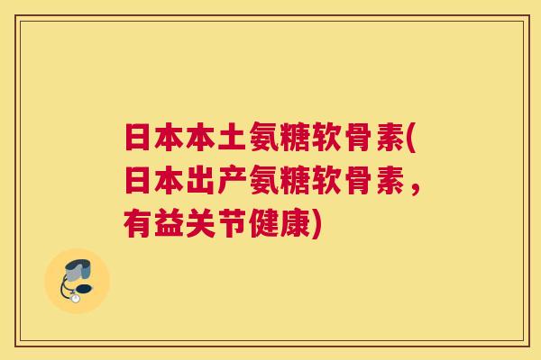 日本本土氨糖软骨素(日本出产氨糖软骨素，有益关节健康)