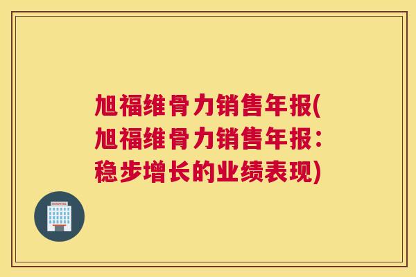 旭福维骨力销售年报(旭福维骨力销售年报:稳步增长的业绩表现) 旭福维骨力销售年报(旭福维骨力销售年报:稳步增长的业绩表现)