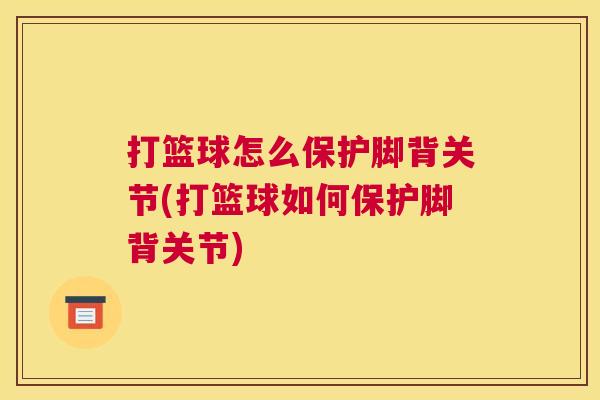 打篮球怎么保护脚背关节(打篮球如何保护脚背关节)