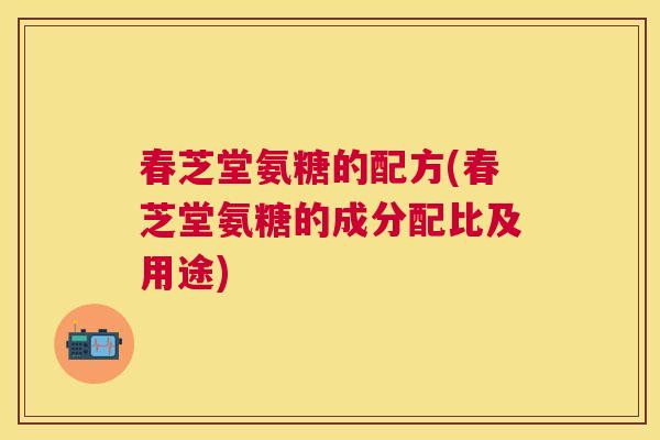 春芝堂氨糖的配方(春芝堂氨糖的成分配比及用途)