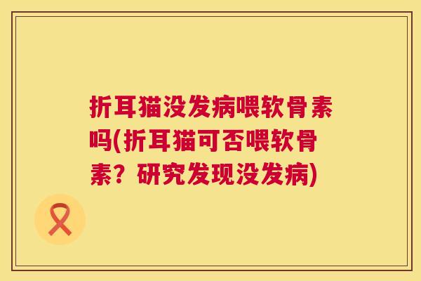 折耳猫没发病喂软骨素吗(折耳猫可否喂软骨素?研究发现没发病)
