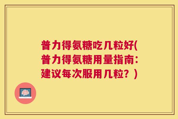 普力得氨糖吃几粒好(普力得氨糖用量指南:建议每次服用几粒?) 普力得氨糖吃几粒好(普力得氨糖用量指南:建议每次服用几粒?)