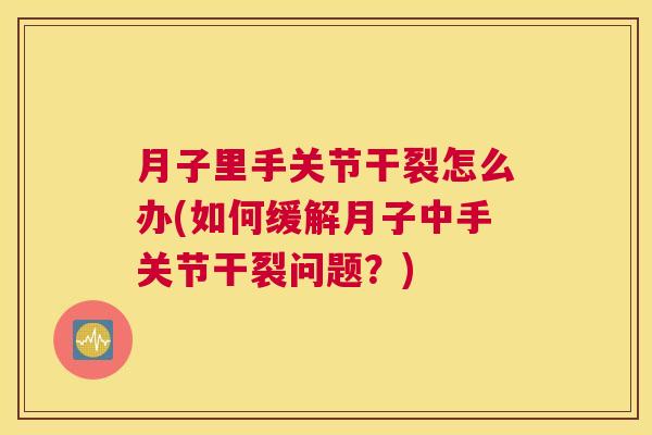 月子里手关节干裂怎么办(如何缓解月子中手关节干裂问题?)