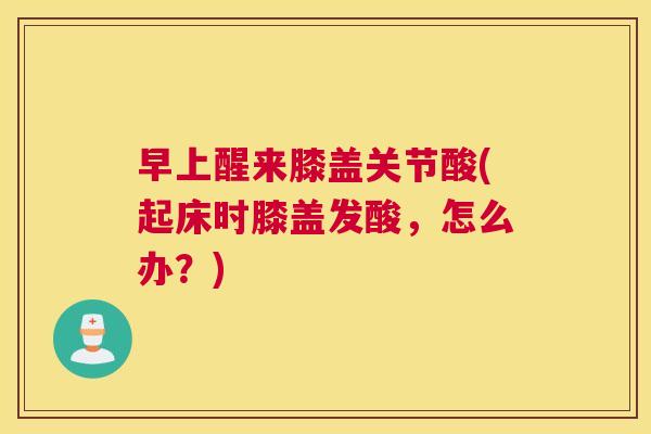 早上醒来膝盖关节酸(起床时膝盖发酸，怎么办？)