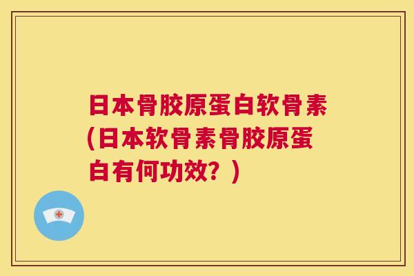 日本骨胶原蛋白软骨素(日本软骨素骨胶原蛋白有何功效?)