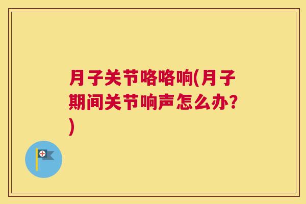 月子关节咯咯响(月子期间关节响声怎么办?) 月子关节咯咯响(月子期间关节响声怎么办?)