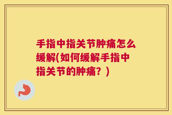 手指中指关节肿痛怎么缓解(如何缓解手指中指关节的肿痛?)