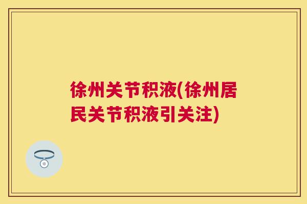 徐州关节积液(徐州居民关节积液引关注) 徐州关节积液(徐州居民关节积液引关注)