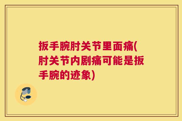 扳手腕肘关节里面痛(肘关节内剧痛可能是扳手腕的迹象) 扳手腕肘关节里面痛(肘关节内剧痛可能是扳手腕的迹象)