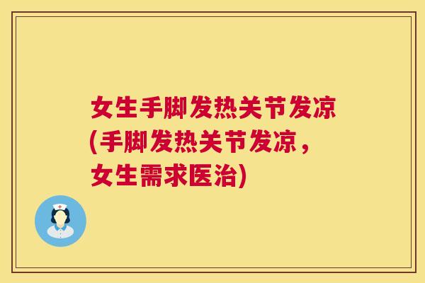 女生手脚发热关节发凉(手脚发热关节发凉,女生需求医治)
