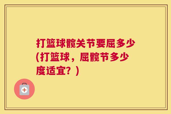 打篮球髋关节要屈多少(打篮球,屈髋节多少度适宜?)