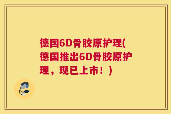 德国6D骨胶原护理(德国推出6D骨胶原护理，现已上市！)