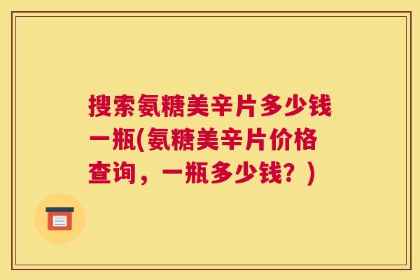 搜索氨糖美辛片多少钱一瓶(氨糖美辛片价格查询,一瓶多少钱?) 搜索氨糖美辛片多少钱一瓶(氨糖美辛片价格查询,一瓶多少钱?)