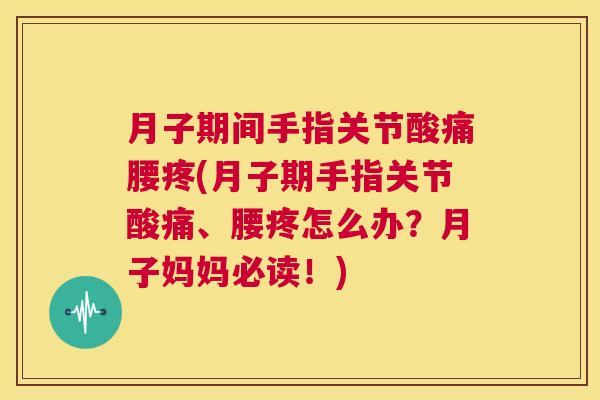 月子期间手指关节酸痛腰疼(月子期手指关节酸痛、腰疼怎么办？月子妈妈必读！)