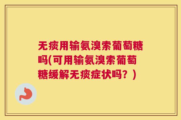 无痰用输氨溴索葡萄糖吗(可用输氨溴索葡萄糖缓解无痰症状吗?)