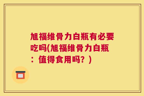 旭福维骨力白瓶有必要吃吗(旭福维骨力白瓶:值得食用吗?)