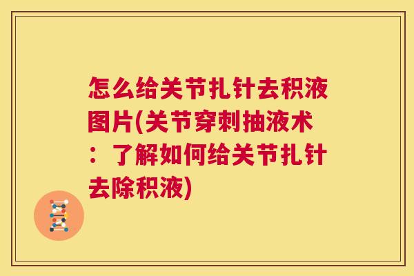 怎么给关节扎针去积液图片(关节穿刺抽液术:了解如何给关节扎针去除积液)