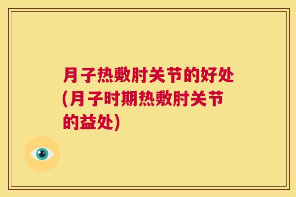 月子热敷肘关节的好处(月子时期热敷肘关节的益处)