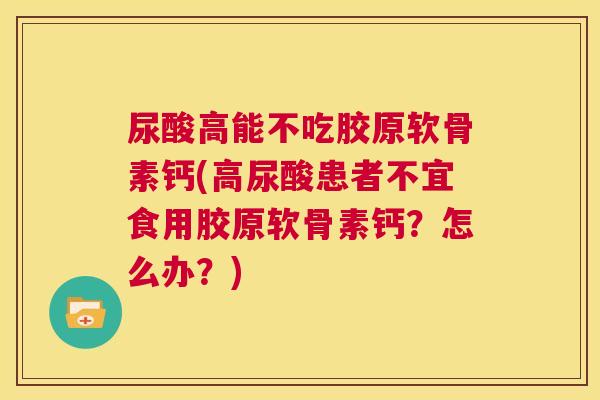 尿酸高能不吃胶原软骨素钙(高尿酸患者不宜食用胶原软骨素钙?怎么办?) 尿酸高能不吃胶原软骨素钙(高尿酸患者不宜食用胶原软骨素钙?怎么办?)