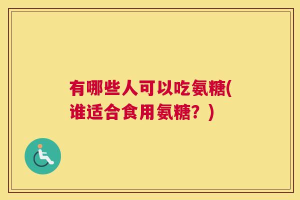 有哪些人可以吃氨糖(谁适合食用氨糖?) 有哪些人可以吃氨糖(谁适合食用氨糖?)