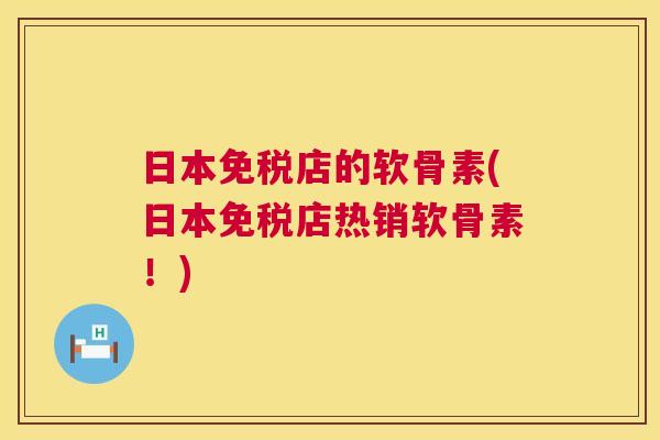 日本免税店的软骨素(日本免税店热销软骨素!) 日本免税店的软骨素(日本免税店热销软骨素!)