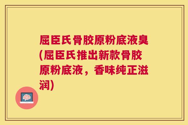 屈臣氏骨胶原粉底液臭(屈臣氏推出新款骨胶原粉底液,香味纯正滋润)
