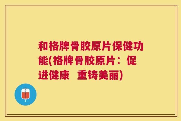 和格牌骨胶原片保健功能(格牌骨胶原片:促进健康 重铸美丽) 和格牌骨胶原片保健功能(格牌骨胶原片:促进健康 重铸美丽)