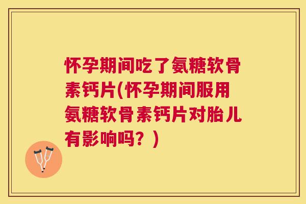 怀孕期间吃了氨糖软骨素钙片(怀孕期间服用氨糖软骨素钙片对胎儿有影响吗?) 怀孕期间吃了氨糖软骨素钙片(怀孕期间服用氨糖软骨素钙片对胎儿有影响吗?)