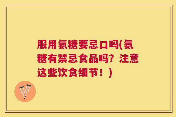 服用氨糖要忌口吗(氨糖有禁忌食品吗？注意这些饮食细节！)