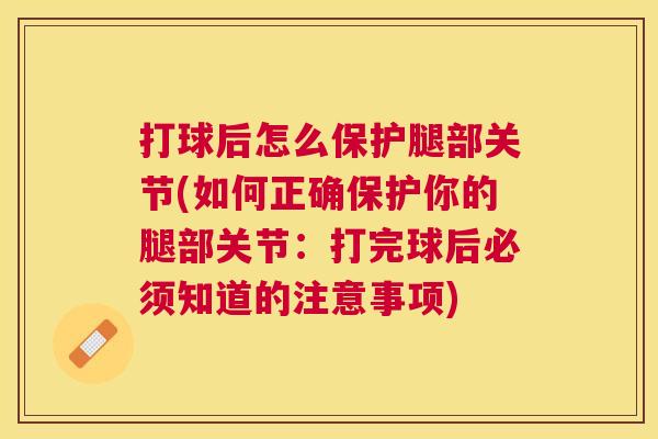 打球后怎么保护腿部关节(如何正确保护你的腿部关节：打完球后必须知道的注意事项)