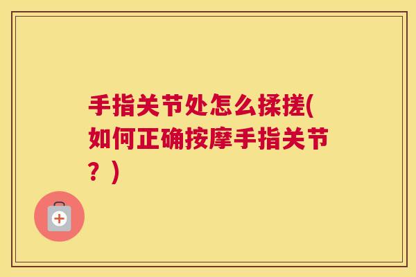 手指关节处怎么揉搓(如何正确按摩手指关节？)
