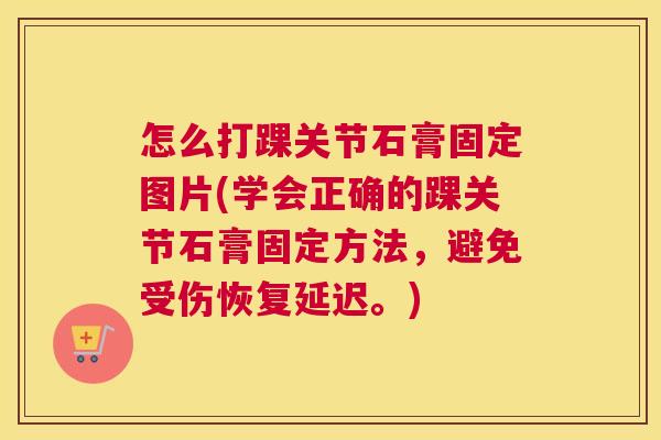 怎么打踝关节石膏固定图片(学会正确的踝关节石膏固定方法,避免受伤恢复延迟。) 怎么打踝关节石膏固定图片(学会正确的踝关节石膏固定方法,避免受伤恢复延迟。)