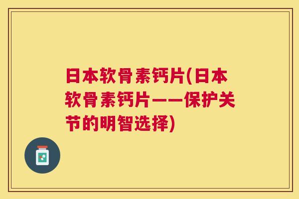 日本软骨素钙片(日本软骨素钙片——保护关节的明智选择) 日本软骨素钙片(日本软骨素钙片——保护关节的明智选择)
