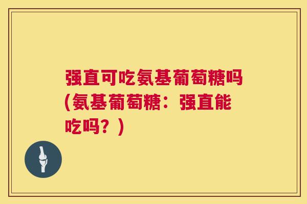 强直可吃氨基葡萄糖吗(氨基葡萄糖：强直能吃吗？)