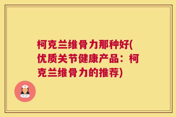 柯克兰维骨力那种好(优质关节健康产品:柯克兰维骨力的推荐) 柯克兰维骨力那种好(优质关节健康产品:柯克兰维骨力的推荐)