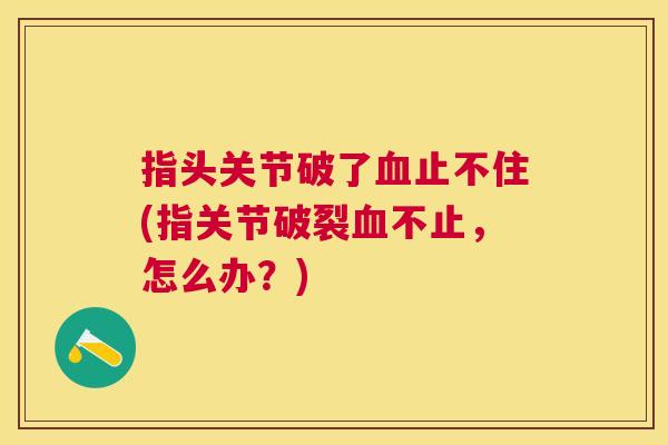 指头关节破了血止不住(指关节破裂血不止，怎么办？)