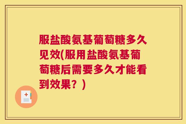 服盐酸氨基葡萄糖多久见效(服用盐酸氨基葡萄糖后需要多久才能看到效果？)