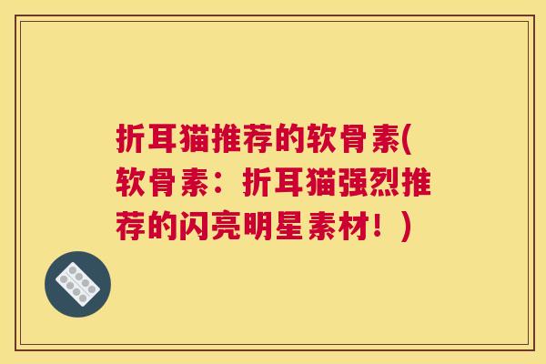 折耳猫推荐的软骨素(软骨素：折耳猫强烈推荐的闪亮明星素材！)