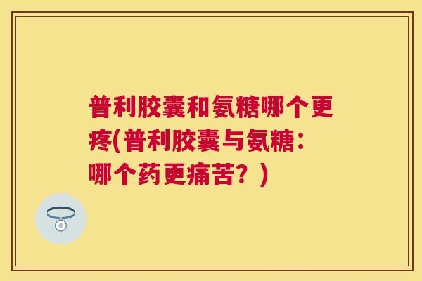 普利胶囊和氨糖哪个更疼(普利胶囊与氨糖:哪个药更痛苦?) 普利胶囊和氨糖哪个更疼(普利胶囊与氨糖:哪个药更痛苦?)