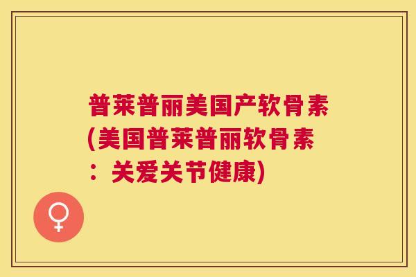 普莱普丽美国产软骨素(美国普莱普丽软骨素：关爱关节健康)