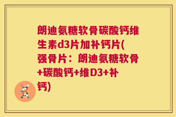 朗迪氨糖软骨碳酸钙维生素d3片加补钙片(强骨片:朗迪氨糖软骨+碳酸钙+维D3+补钙)