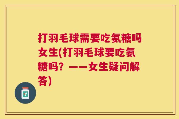打羽毛球需要吃氨糖吗女生(打羽毛球要吃氨糖吗?——女生疑问解答)