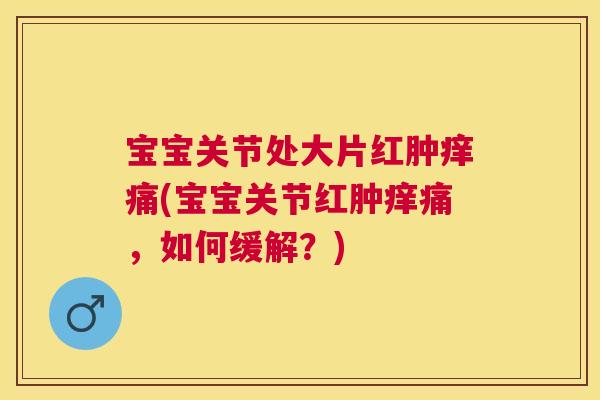 宝宝关节处大片红肿痒痛(宝宝关节红肿痒痛,如何缓解?)