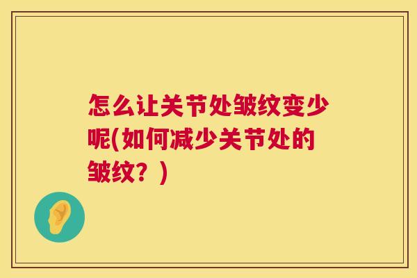 怎么让关节处皱纹变少呢(如何减少关节处的皱纹?)