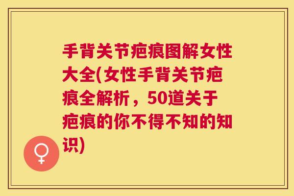 手背关节疤痕图解女性大全(女性手背关节疤痕全解析,50道关于疤痕的你不得不知的知识)