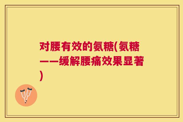 对腰有效的氨糖(氨糖——缓解腰痛效果显著)