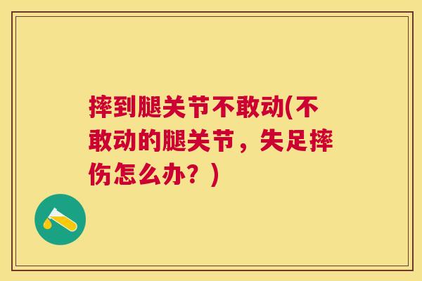 摔到腿关节不敢动(不敢动的腿关节,失足摔伤怎么办?)